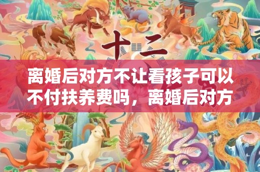 离婚后对方不让看孩子可以不付扶养费吗，离婚后对方不让看孩子可以起诉吗知乎？起诉离婚对方不出庭能离掉吗