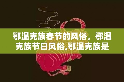 鄂温克族春节的风俗，鄂温克族节日风俗,鄂温克族是怎样过年的