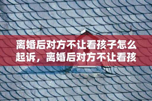 离婚后对方不让看孩子怎么起诉，离婚后对方不让看孩子可以不给抚养费吗，离婚后抚养费按照什么标准