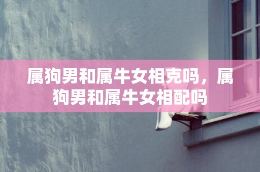 属狗男和属牛女相克吗，属狗男和属牛女相配吗