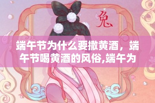 端午节为什么要撒黄酒，端午节喝黄酒的风俗,端午为什么要喝雄黄酒？