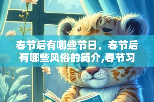 春节后有哪些节日，春节后有哪些风俗的简介,春节习俗简短介绍