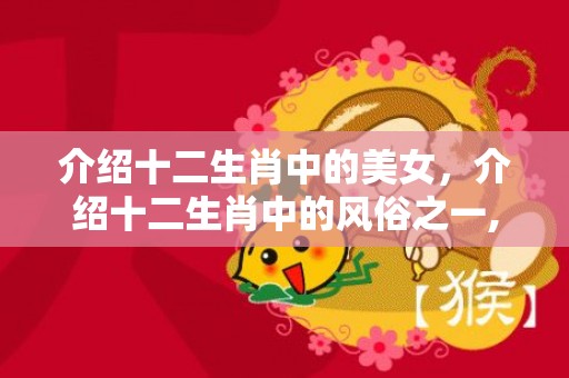 介绍十二生肖中的美女，介绍十二生肖中的风俗之一,十二生肖最具地方文化的动物是