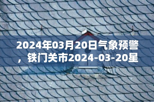 2024年03月20日气象预警，铁门关市2024-03-20星期三天气预报 大部阴