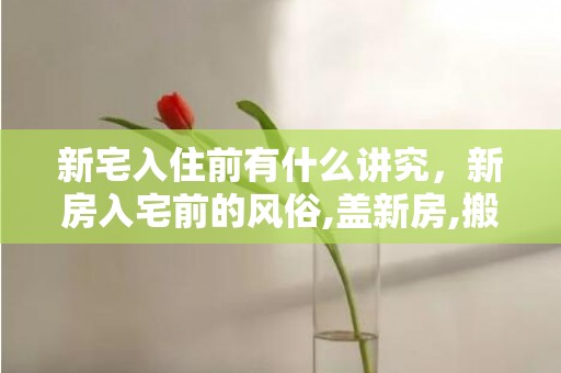 新宅入住前有什么讲究，新房入宅前的风俗,盖新房,搬新居的习俗