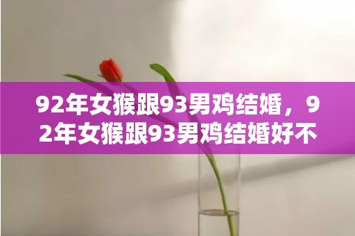 92年女猴跟93男鸡结婚，92年女猴跟93男鸡结婚好不好