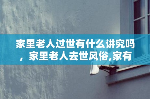 家里老人过世有什么讲究吗，家里老人去世风俗,家有老人去世第一年春节应该忌讳什么