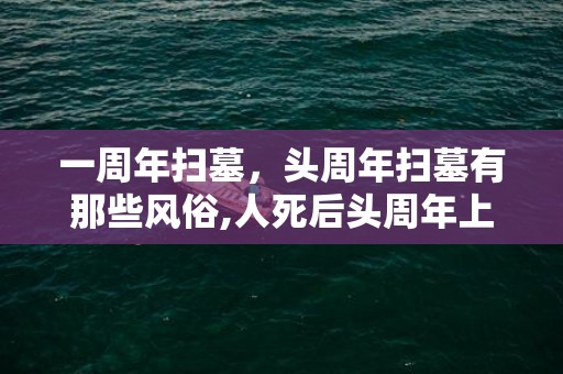 一周年扫墓，头周年扫墓有那些风俗,人死后头周年上坟用放鞭炮吗