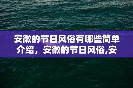 安徽的节日风俗有哪些简单介绍，安徽的节日风俗,安徽的春节有什么习俗?50字左右。谢谢！