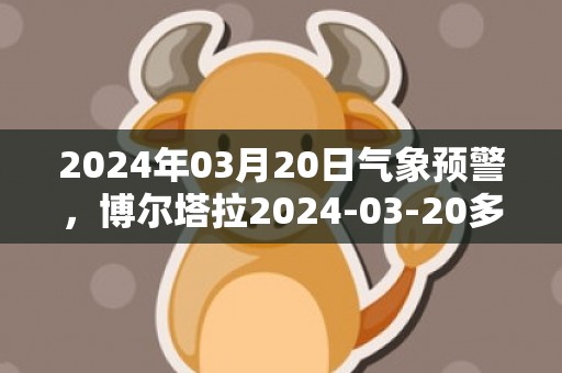 2024年03月20日气象预警，博尔塔拉2024-03-20多云转小雨最高气温11℃