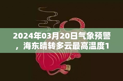 2024年03月20日气象预警，海东晴转多云最高温度16℃