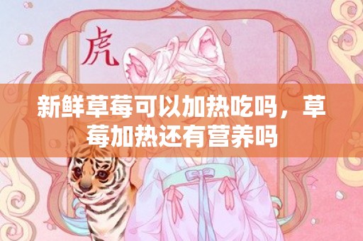 新鲜草莓可以加热吃吗，草莓加热还有营养吗
