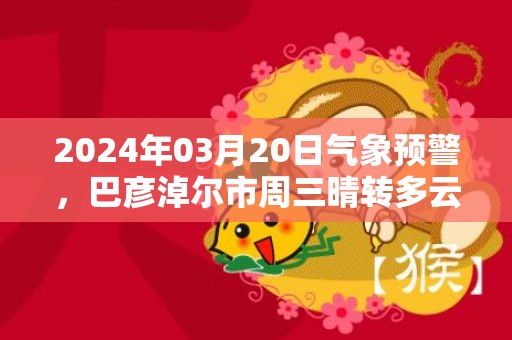 2024年03月20日气象预警，巴彦淖尔市周三晴转多云最高温度16℃