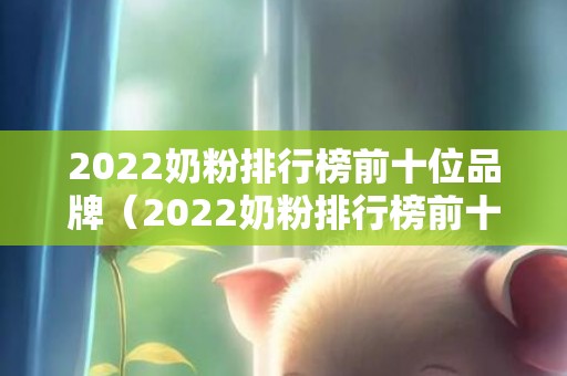2022奶粉排行榜前十位品牌（2022奶粉排行榜前十位品牌天猫）
