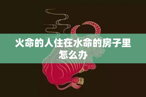 火命的人住在水命的房子里怎么办