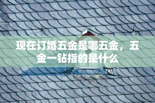 现在订婚五金是哪五金，五金一钻指的是什么