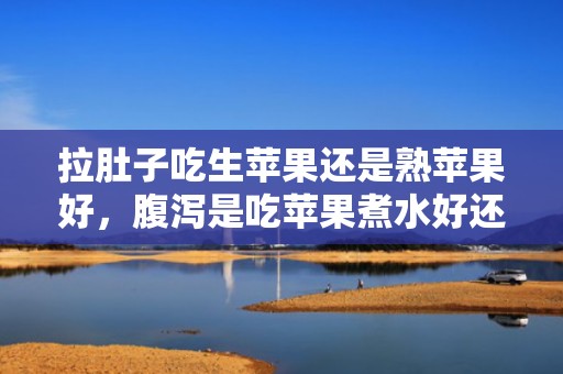 拉肚子吃生苹果还是熟苹果好，腹泻是吃苹果煮水好还是新鲜苹果好