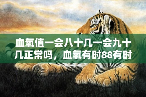 血氧值一会八十几一会九十几正常吗，血氧有时88有时99是怎么回事呀