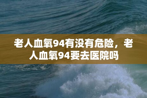 老人血氧94有没有危险，老人血氧94要去医院吗