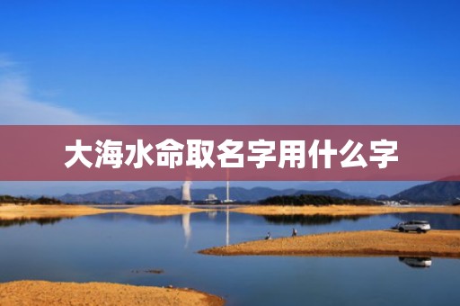 大海水命取名字用什么字
