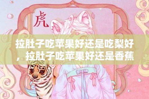 拉肚子吃苹果好还是吃梨好，拉肚子吃苹果好还是香蕉好