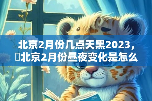 北京2月份几点天黑2023，​北京2月份昼夜变化是怎么样的