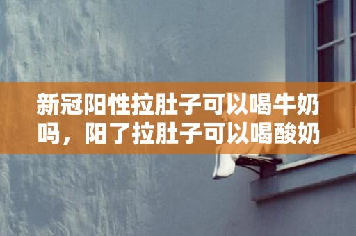 新冠阳性拉肚子可以喝牛奶吗，阳了拉肚子可以喝酸奶吗