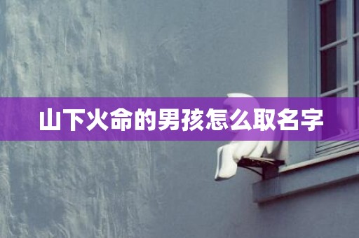 山下火命的男孩怎么取名字