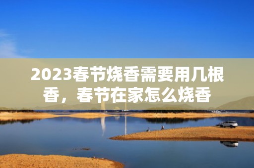 2023春节烧香需要用几根香，春节在家怎么烧香