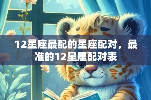 12星座最配的星座配对，最准的12星座配对表