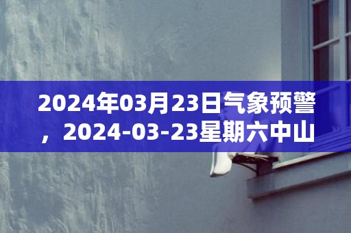 2024年03月23日气象预警，2024-03-23星期六中山天气预报 大部多云