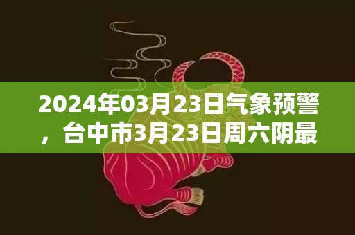 2024年03月23日气象预警，台中市3月23日周六阴最高温度33℃