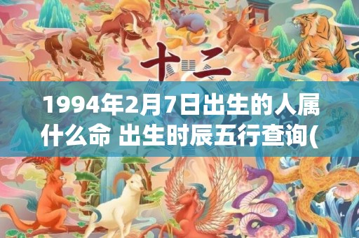 1994年2月7日出生的人属什么命 出生时辰五行查询(1994年2月7日出生是什么命)