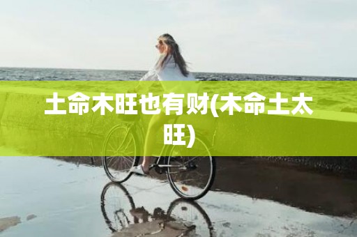 土命木旺也有财(木命土太旺)