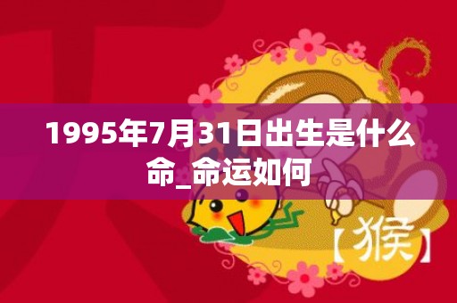 1995年7月31日出生是什么命_命运如何