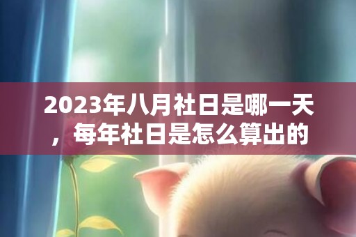 2023年八月社日是哪一天，每年社日是怎么算出的