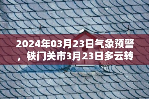 2024年03月23日气象预警，铁门关市3月23日多云转晴最高温度18℃