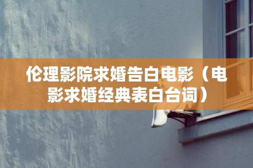 伦理影院求婚告白电影（电影求婚经典表白台词）