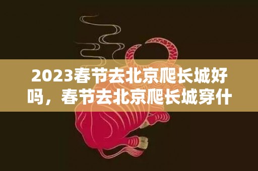 2023春节去北京爬长城好吗，春节去北京爬长城穿什么合适