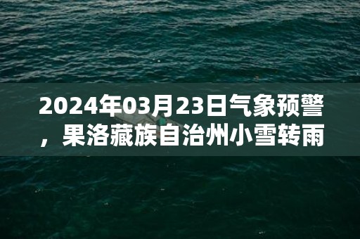 2024年03月23日气象预警，果洛藏族自治州小雪转雨夹雪最高气温18度