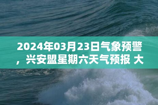 2024年03月23日气象预警，兴安盟星期六天气预报 大部晴