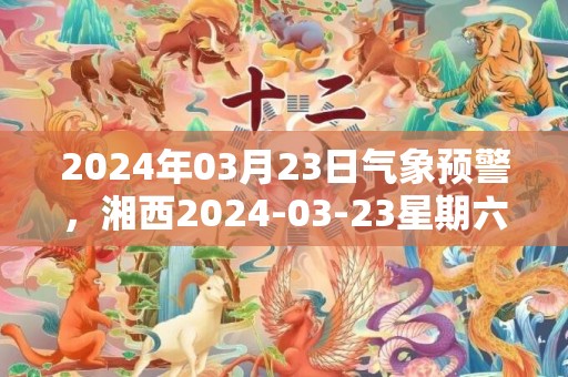 2024年03月23日气象预警，湘西2024-03-23星期六小雨最高气温28度
