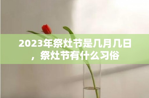 2023年祭灶节是几月几日，祭灶节有什么习俗