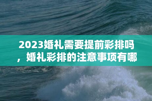 2023婚礼需要提前彩排吗，婚礼彩排的注意事项有哪些