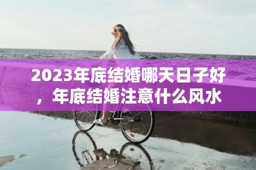 2023年底结婚哪天日子好，年底结婚注意什么风水