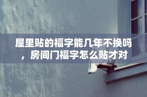 屋里贴的福字能几年不换吗，房间门福字怎么贴才对