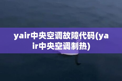 yair中央空调故障代码(yair中央空调制热)