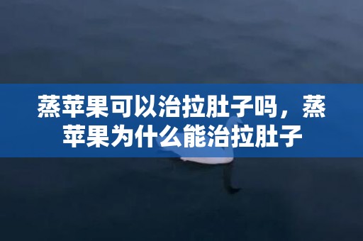 蒸苹果可以治拉肚子吗，蒸苹果为什么能治拉肚子