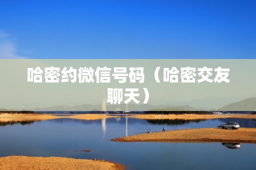 哈密约微信号码（哈密交友聊天）