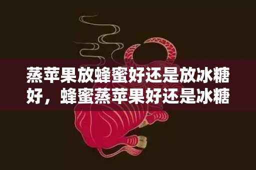 蒸苹果放蜂蜜好还是放冰糖好，蜂蜜蒸苹果好还是冰糖蒸苹果好